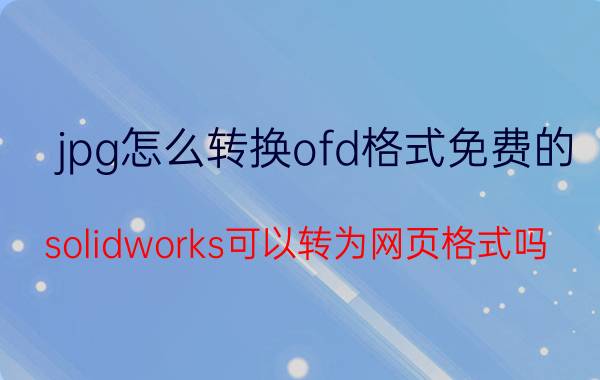 jpg怎么转换ofd格式免费的 solidworks可以转为网页格式吗？